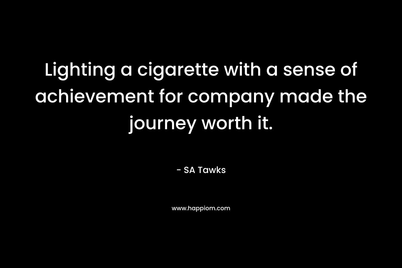 Lighting a cigarette with a sense of achievement for company made the journey worth it. – SA Tawks