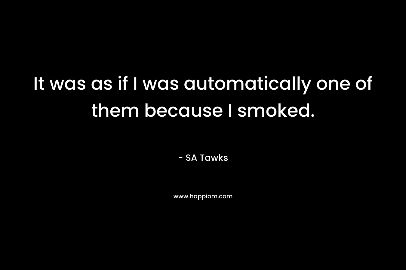 It was as if I was automatically one of them because I smoked. – SA Tawks