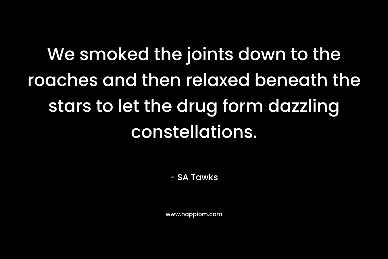 We smoked the joints down to the roaches and then relaxed beneath the stars to let the drug form dazzling constellations. – SA Tawks