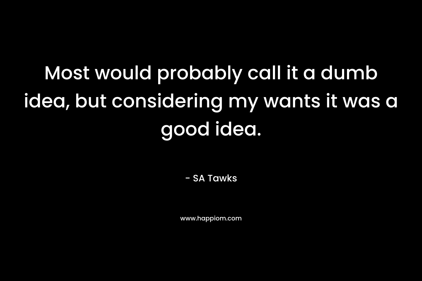 Most would probably call it a dumb idea, but considering my wants it was a good idea. – SA Tawks