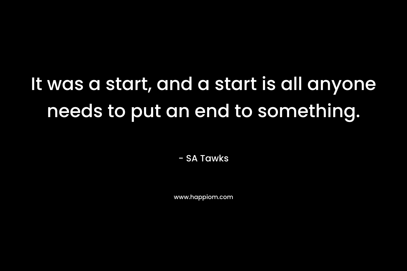It was a start, and a start is all anyone needs to put an end to something. – SA Tawks