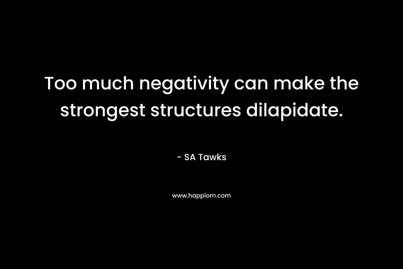Too much negativity can make the strongest structures dilapidate. – SA Tawks