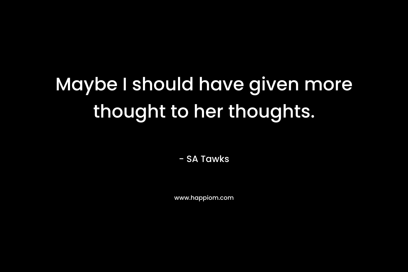 Maybe I should have given more thought to her thoughts. – SA Tawks