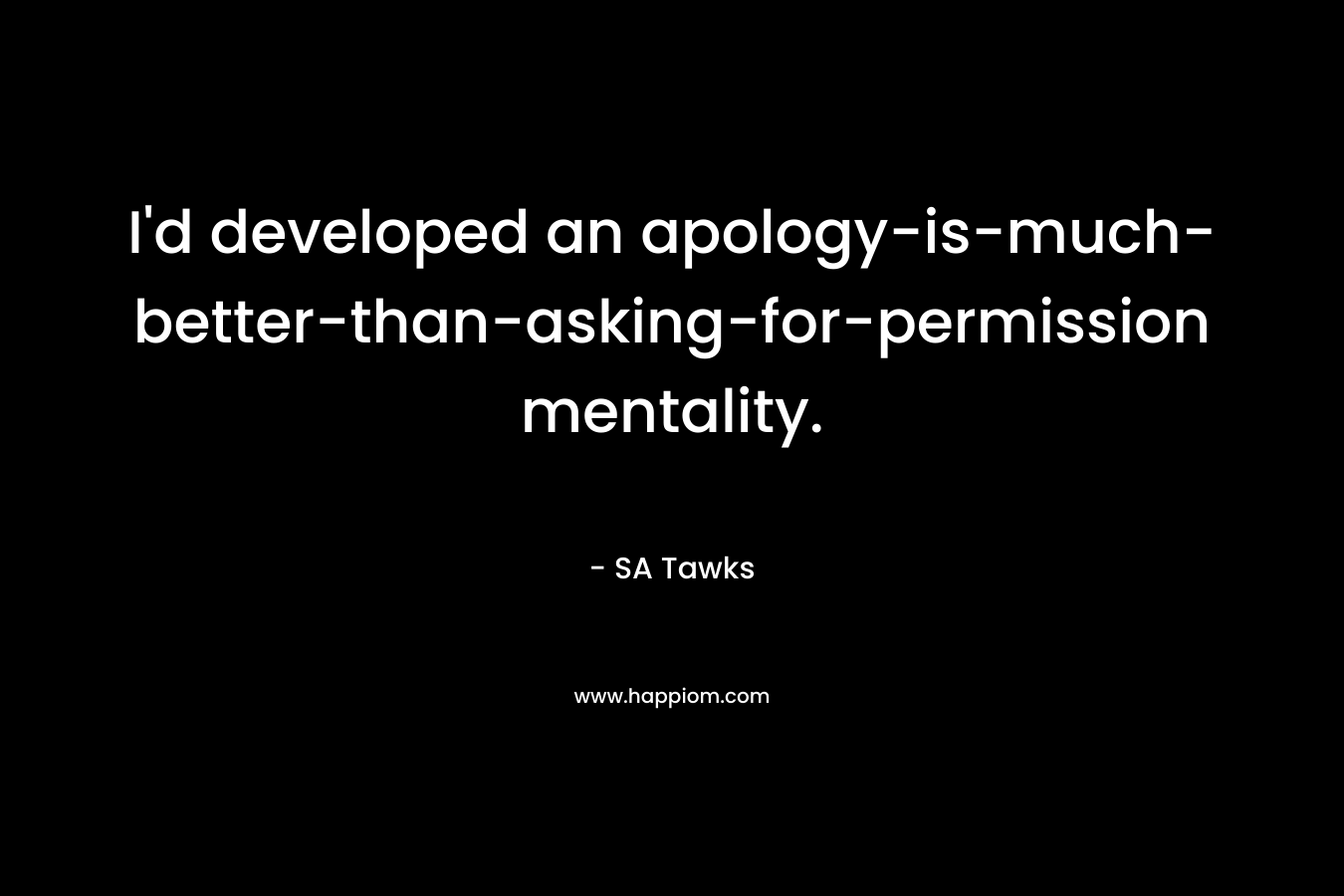 I’d developed an apology-is-much-better-than-asking-for-permission mentality. – SA Tawks