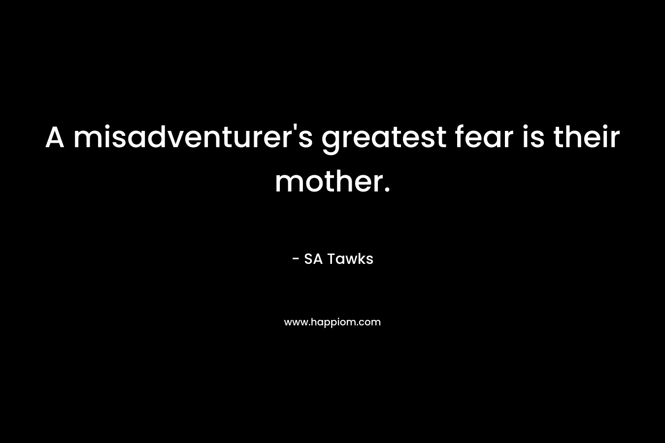 A misadventurer’s greatest fear is their mother. – SA Tawks