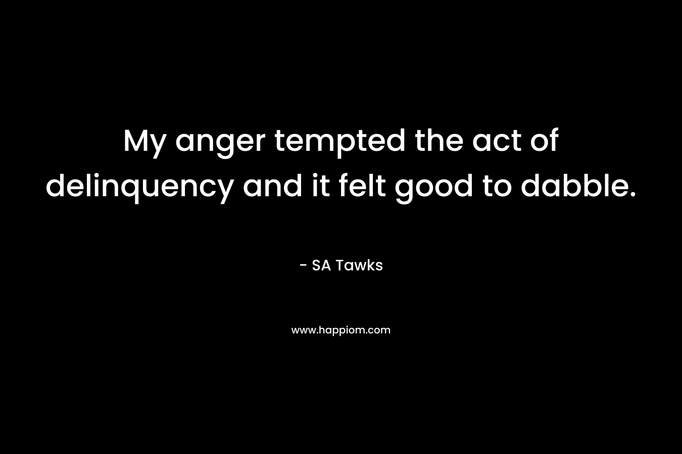My anger tempted the act of delinquency and it felt good to dabble. – SA Tawks
