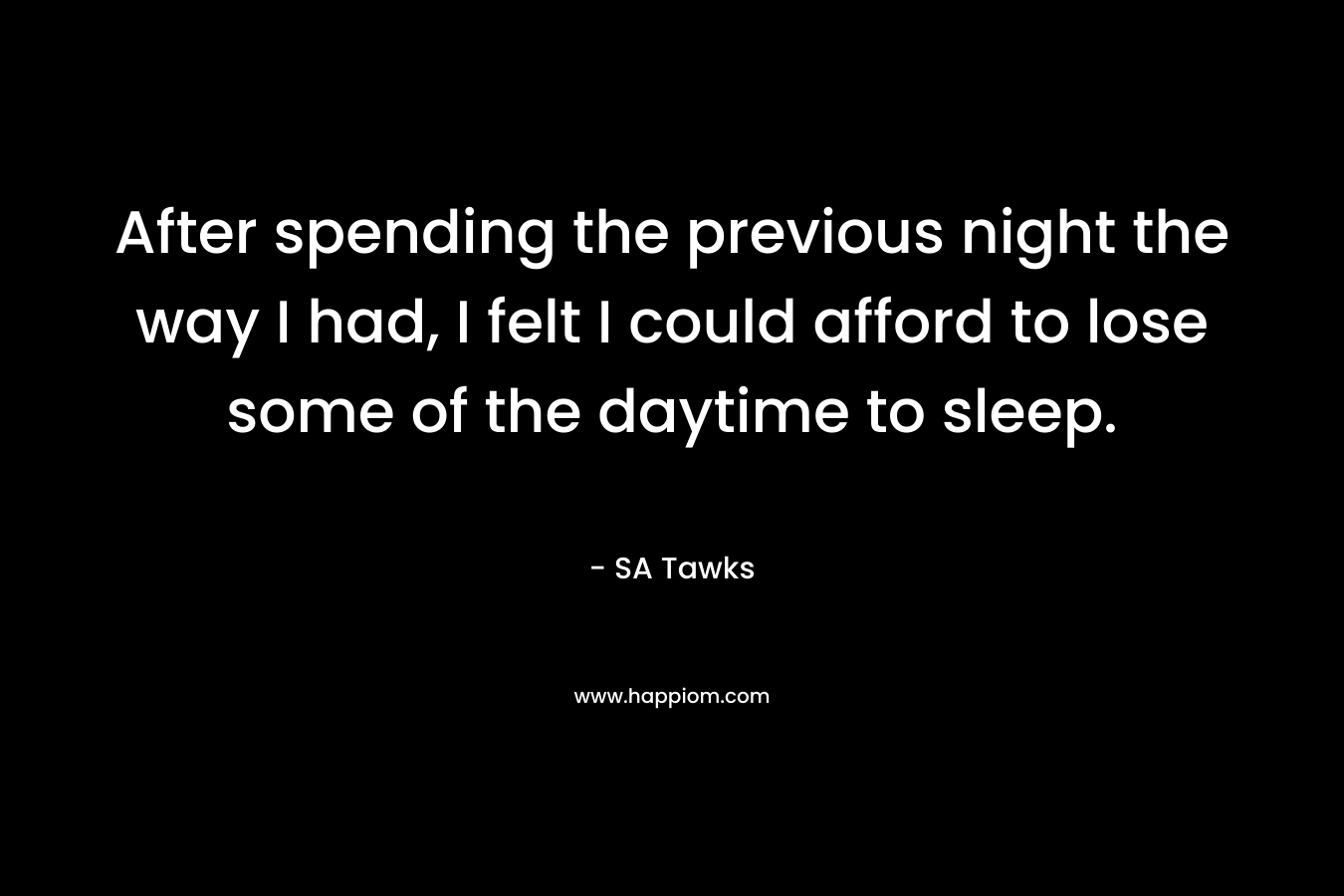 After spending the previous night the way I had, I felt I could afford to lose some of the daytime to sleep. – SA Tawks