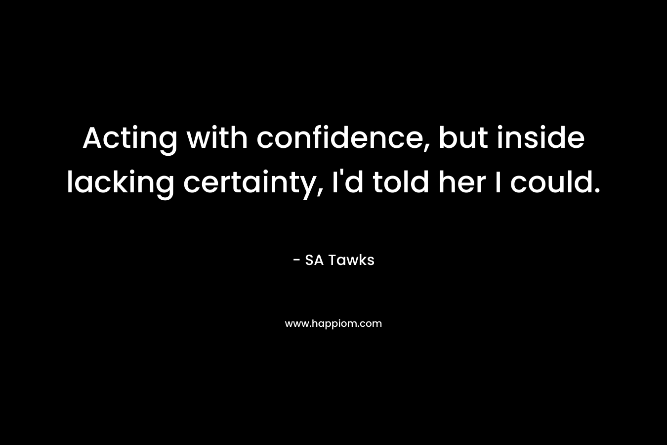 Acting with confidence, but inside lacking certainty, I’d told her I could. – SA Tawks