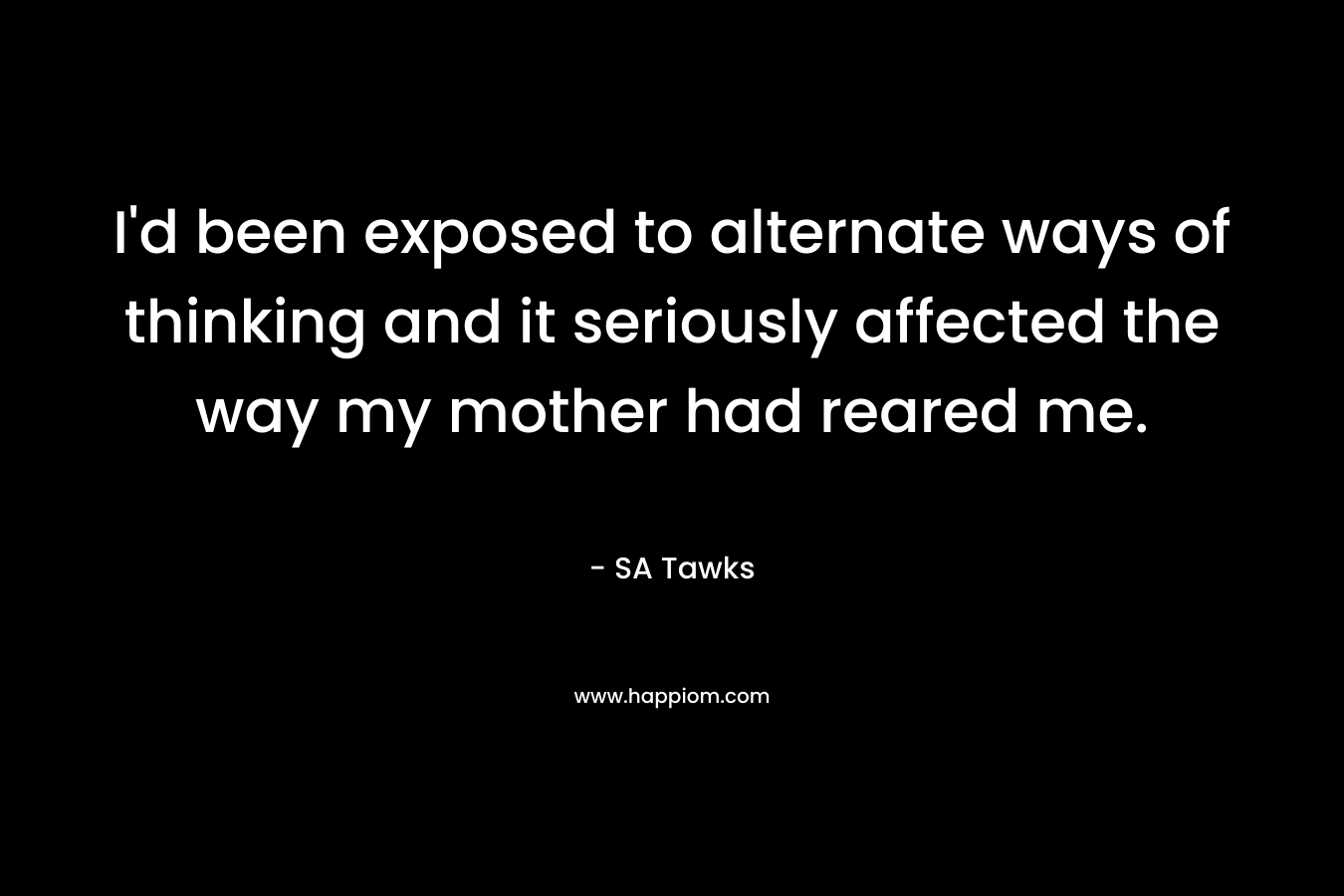 I’d been exposed to alternate ways of thinking and it seriously affected the way my mother had reared me. – SA Tawks