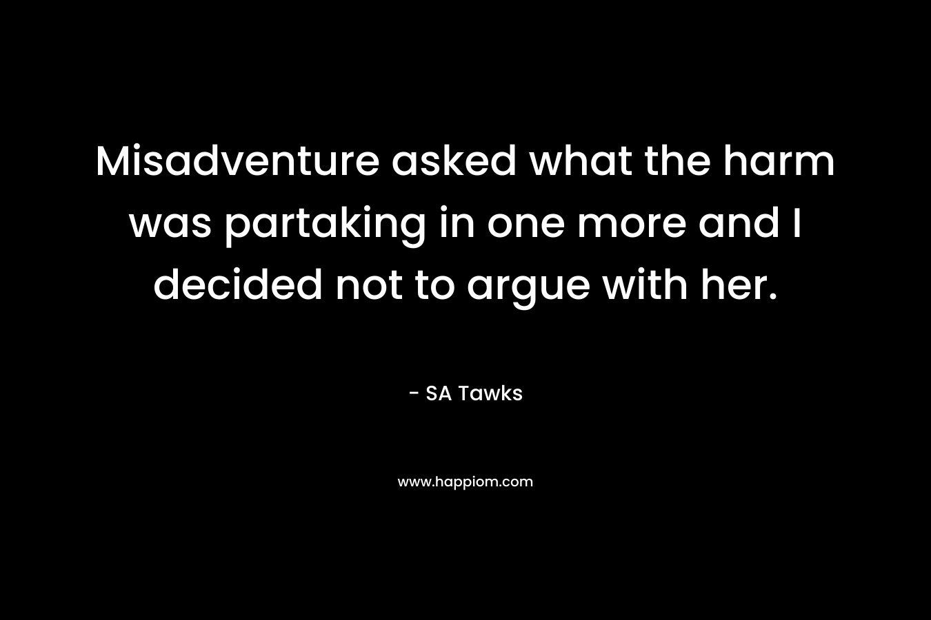 Misadventure asked what the harm was partaking in one more and I decided not to argue with her. – SA Tawks
