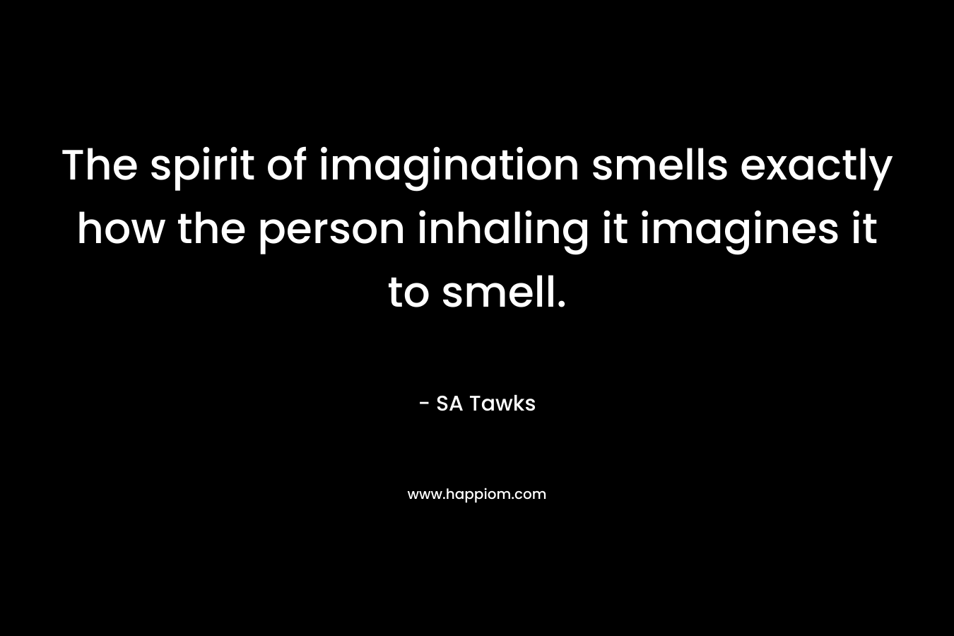 The spirit of imagination smells exactly how the person inhaling it imagines it to smell. – SA Tawks