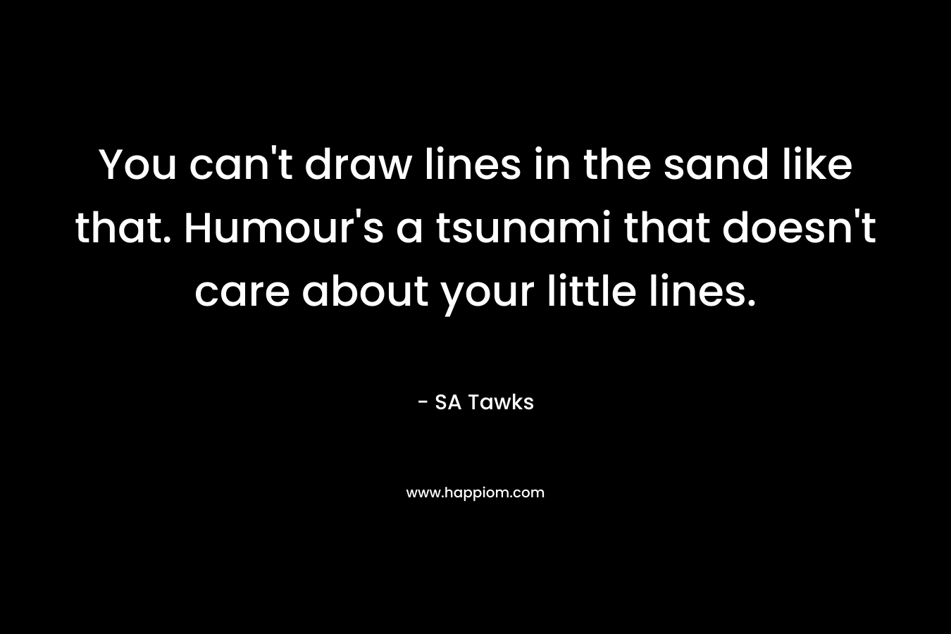 You can’t draw lines in the sand like that. Humour’s a tsunami that doesn’t care about your little lines. – SA Tawks