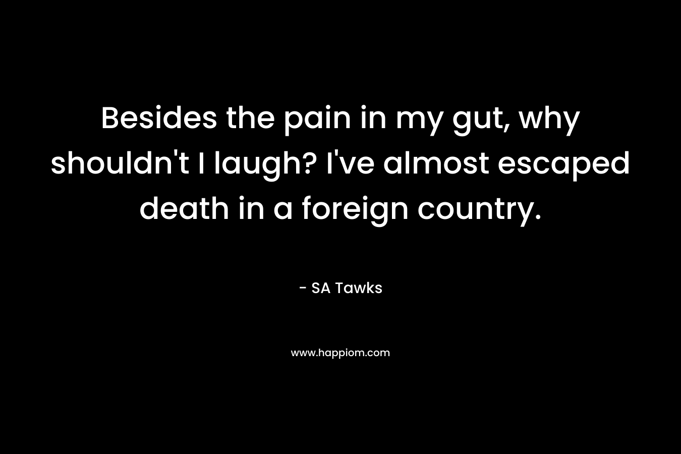 Besides the pain in my gut, why shouldn’t I laugh? I’ve almost escaped death in a foreign country. – SA Tawks