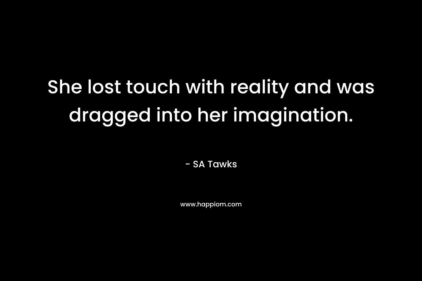 She lost touch with reality and was dragged into her imagination. – SA Tawks