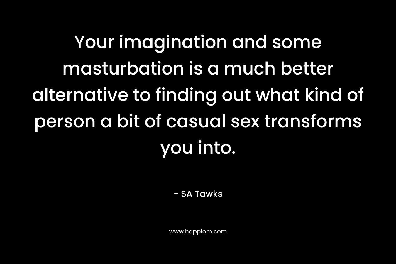 Your imagination and some masturbation is a much better alternative to finding out what kind of person a bit of casual sex transforms you into. – SA Tawks