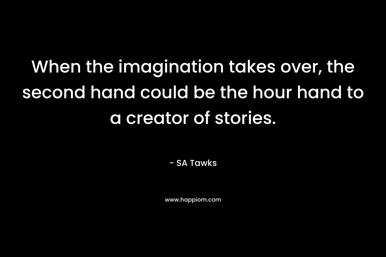 When the imagination takes over, the second hand could be the hour hand to a creator of stories.