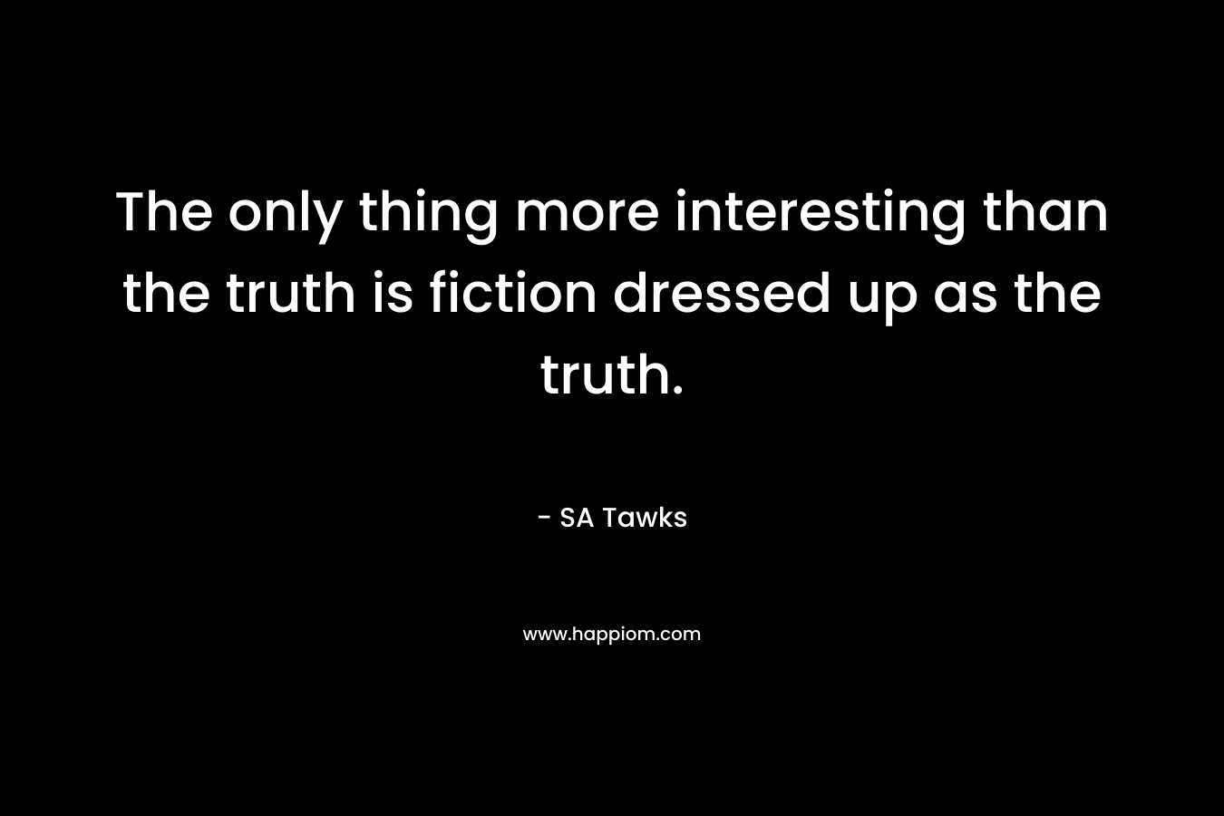 The only thing more interesting than the truth is fiction dressed up as the truth. – SA Tawks