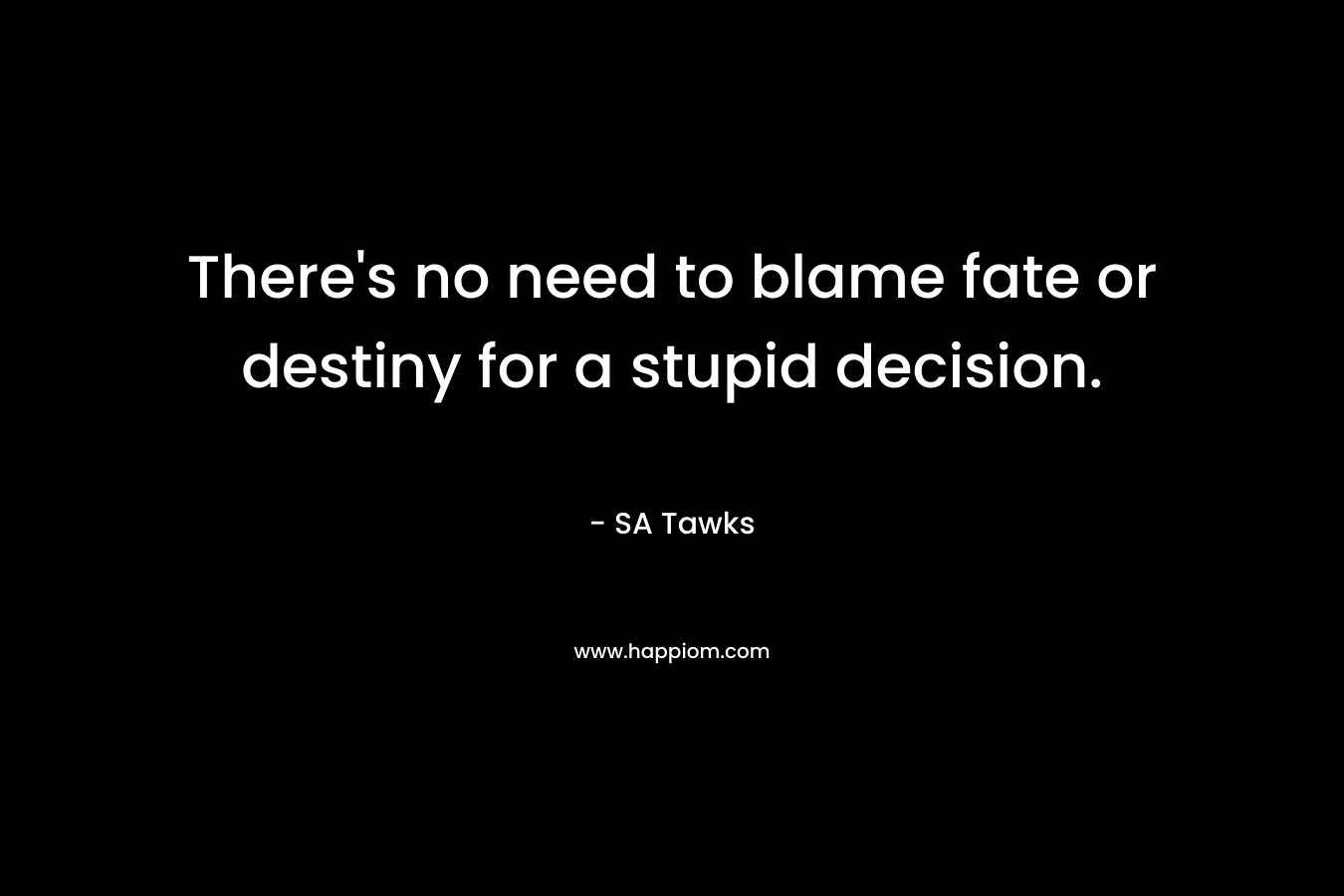 There’s no need to blame fate or destiny for a stupid decision. – SA Tawks