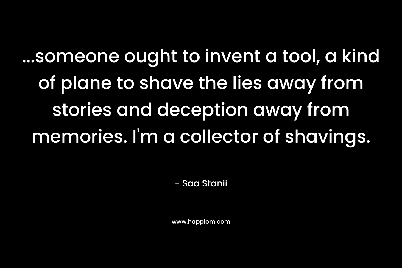 ...someone ought to invent a tool, a kind of plane to shave the lies away from stories and deception away from memories. I'm a collector of shavings.