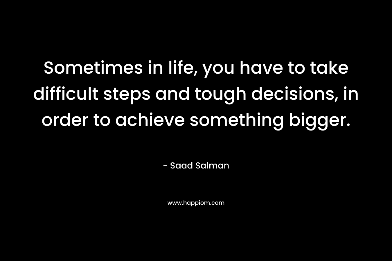 Sometimes in life, you have to take difficult steps and tough decisions, in order to achieve something bigger.