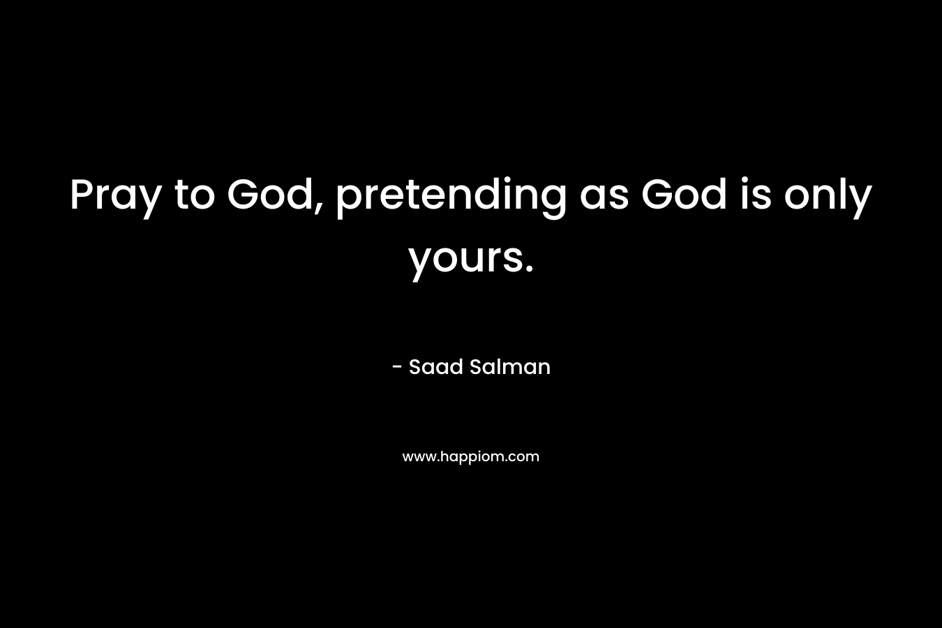 Pray to God, pretending as God is only yours. – Saad Salman