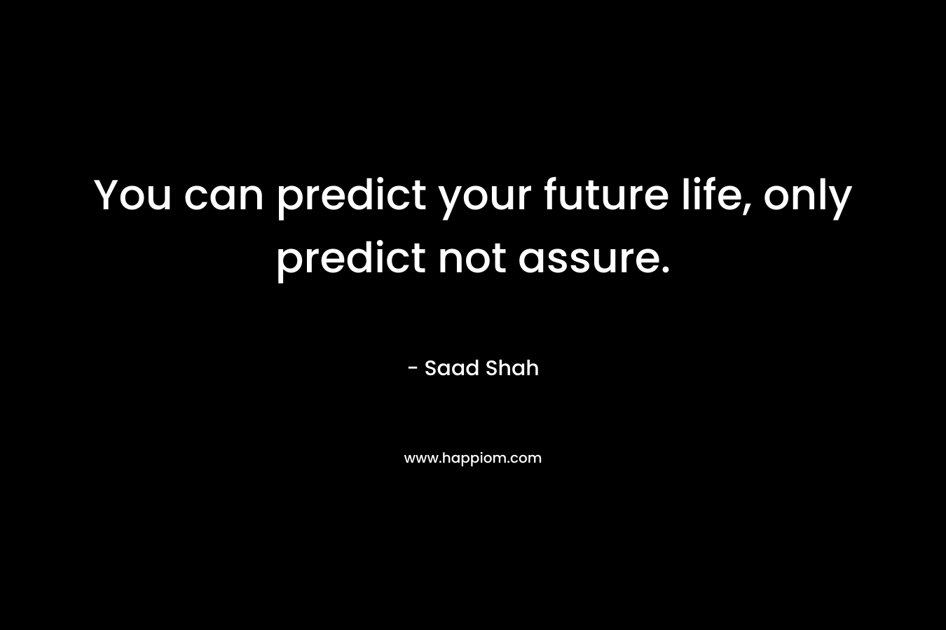 You can predict your future life, only predict not assure.