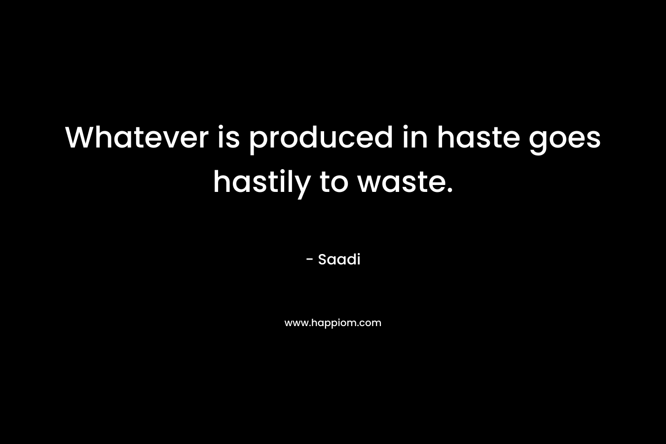 Whatever is produced in haste goes hastily to waste.