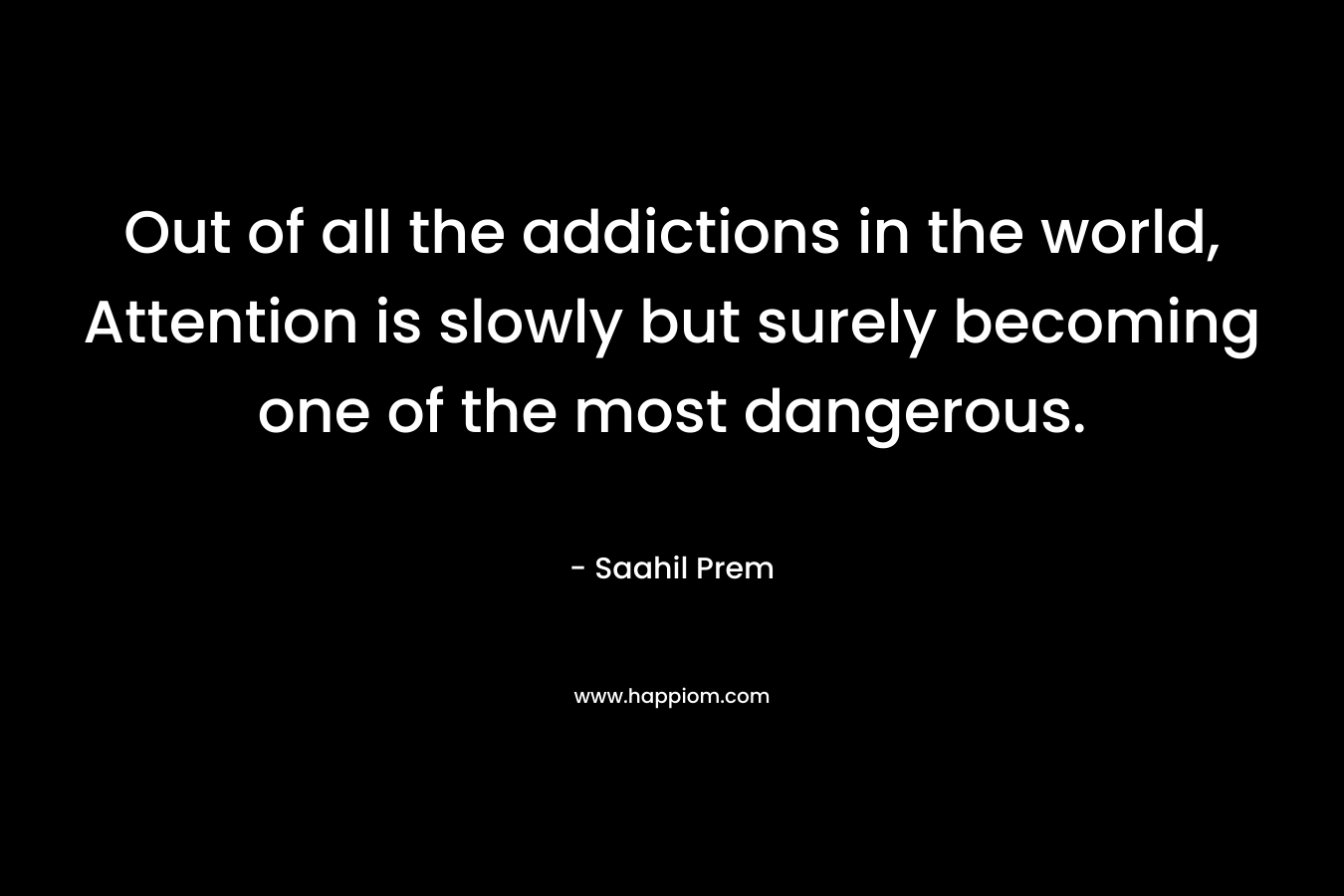 Out of all the addictions in the world, Attention is slowly but surely becoming one of the most dangerous. – Saahil Prem