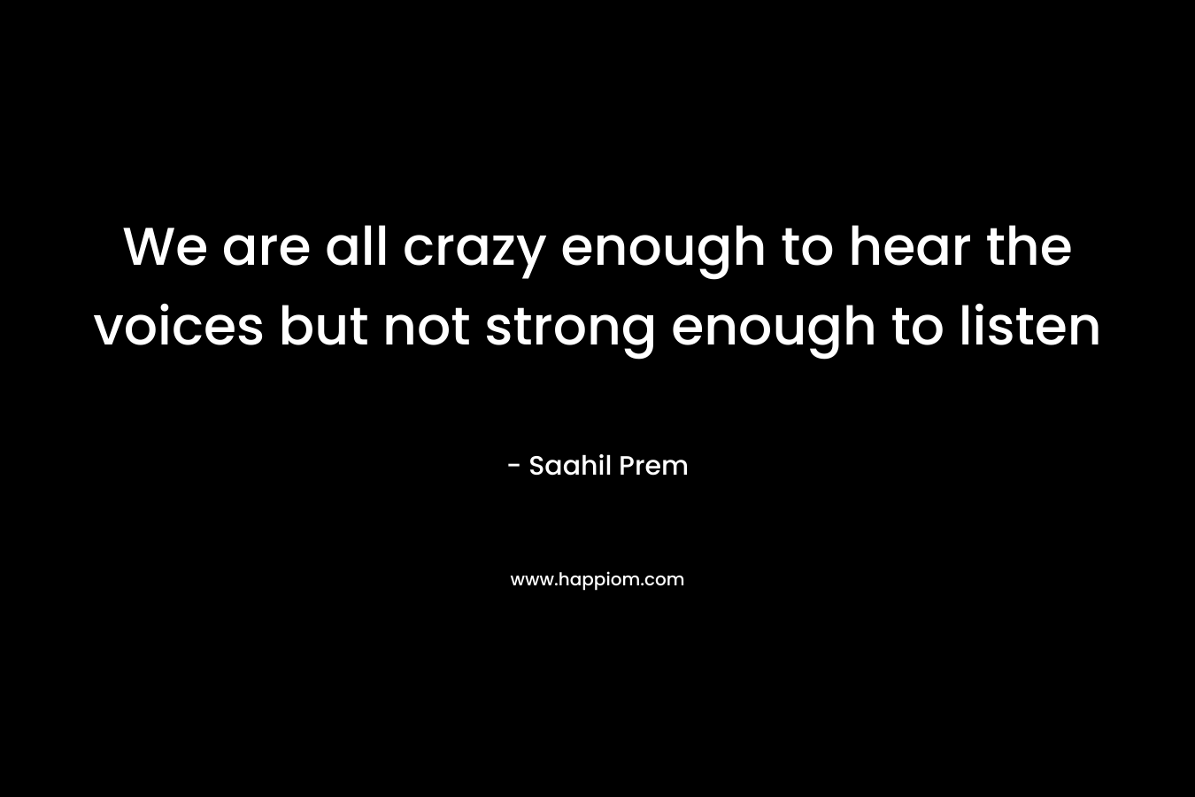 We are all crazy enough to hear the voices but not strong enough to listen