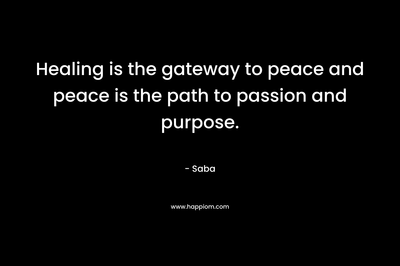 Healing is the gateway to peace and peace is the path to passion and purpose.