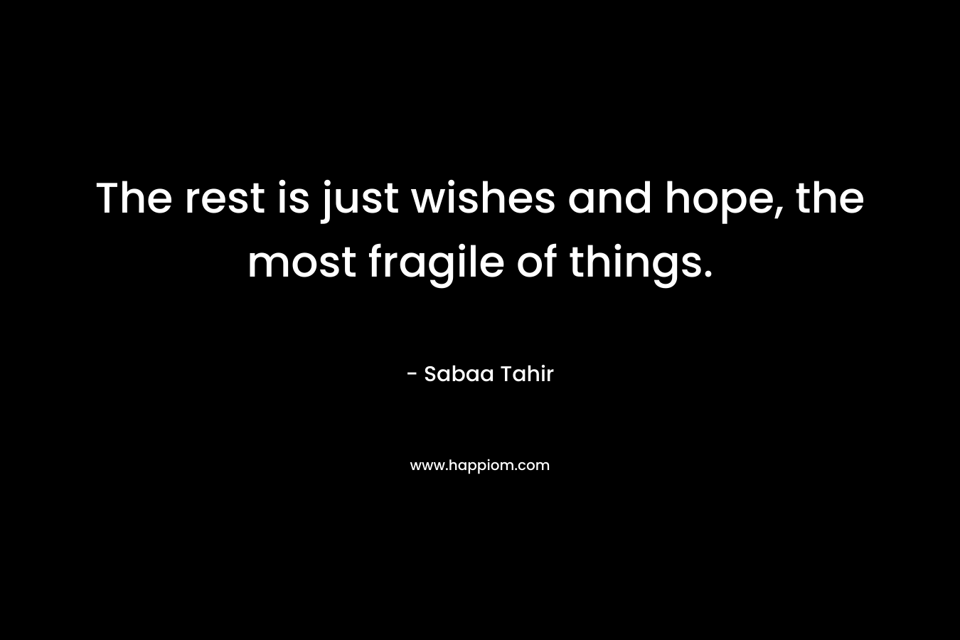 The rest is just wishes and hope, the most fragile of things. – Sabaa Tahir