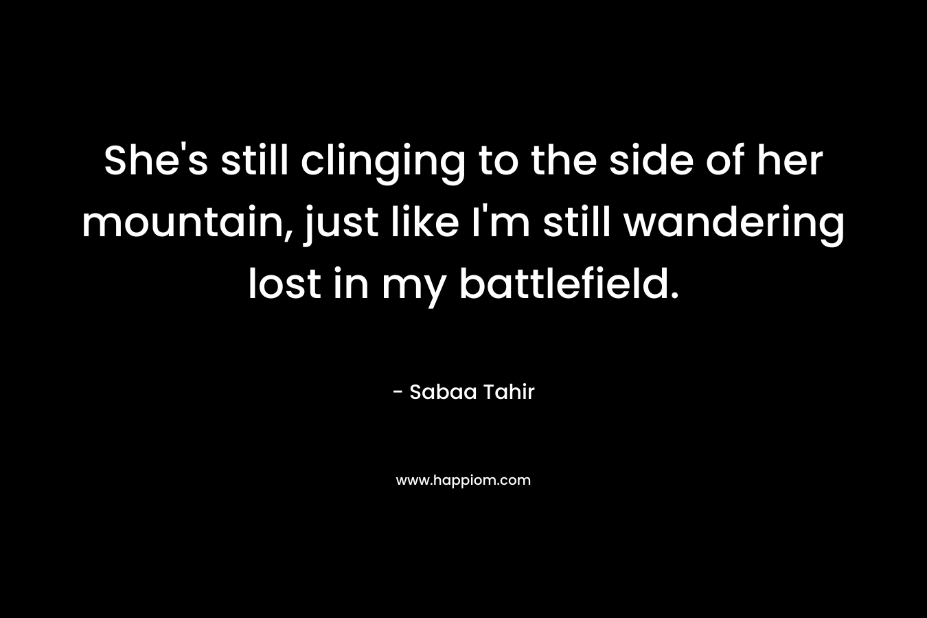 She’s still clinging to the side of her mountain, just like I’m still wandering lost in my battlefield. – Sabaa Tahir