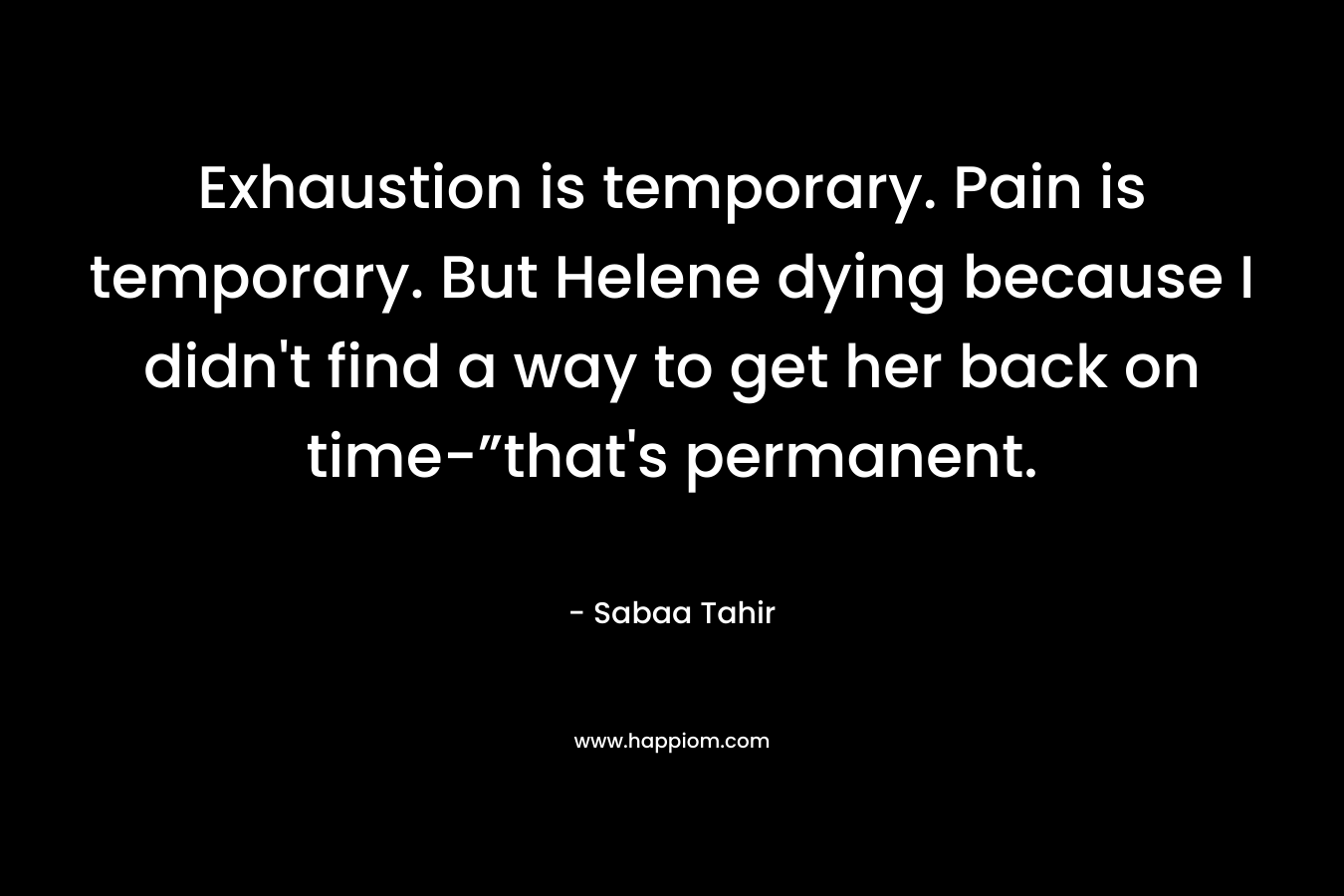 Exhaustion is temporary. Pain is temporary. But Helene dying because I didn't find a way to get her back on time-”that's permanent.
