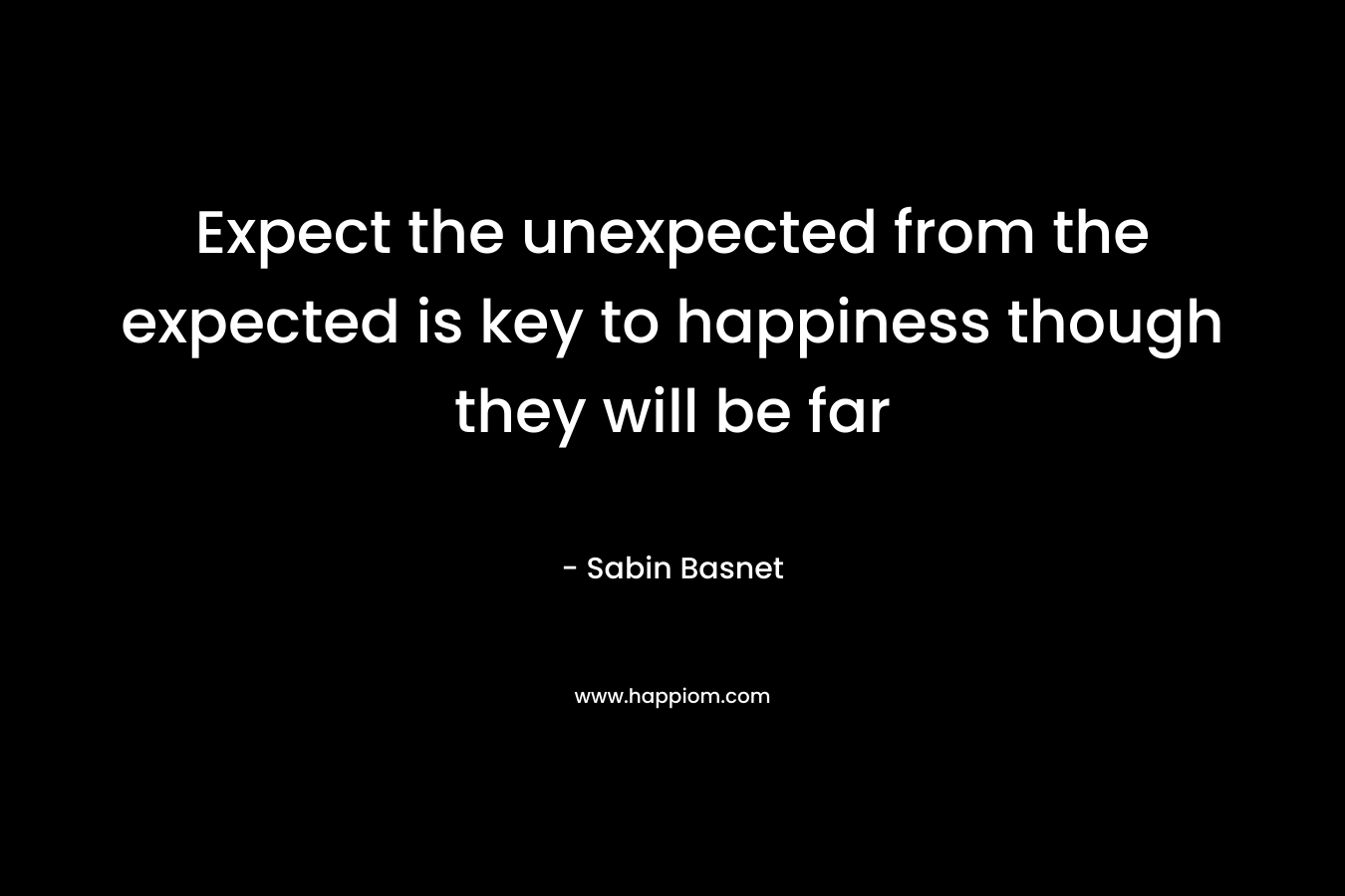 Expect the unexpected from the expected is key to happiness though they will be far