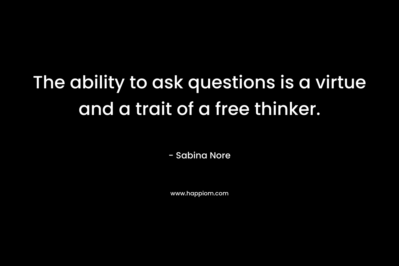 The ability to ask questions is a virtue and a trait of a free thinker. – Sabina Nore