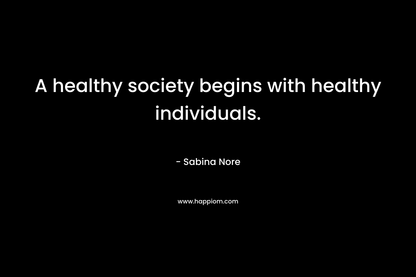A healthy society begins with healthy individuals.