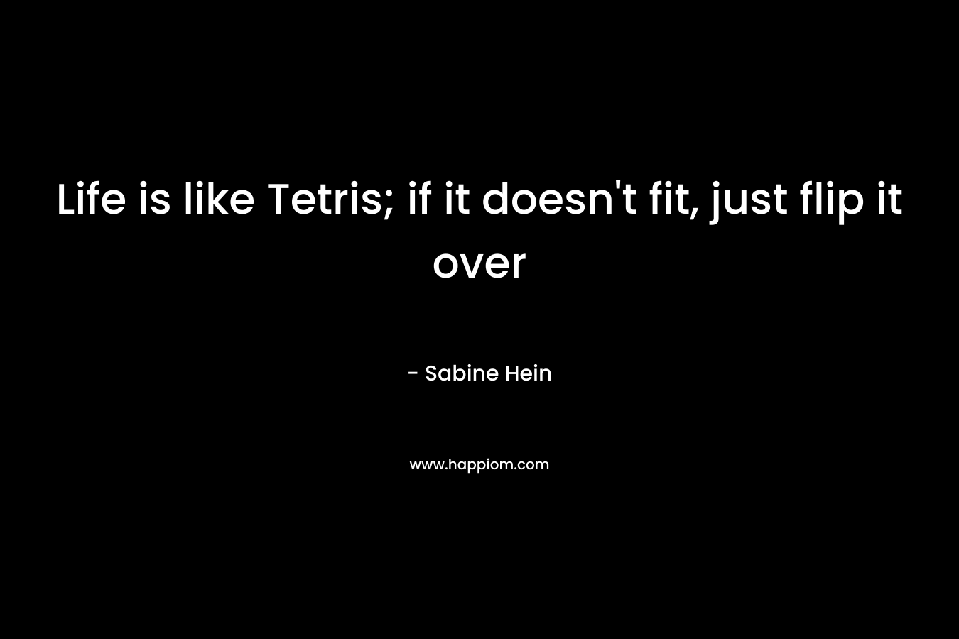Life is like Tetris; if it doesn't fit, just flip it over