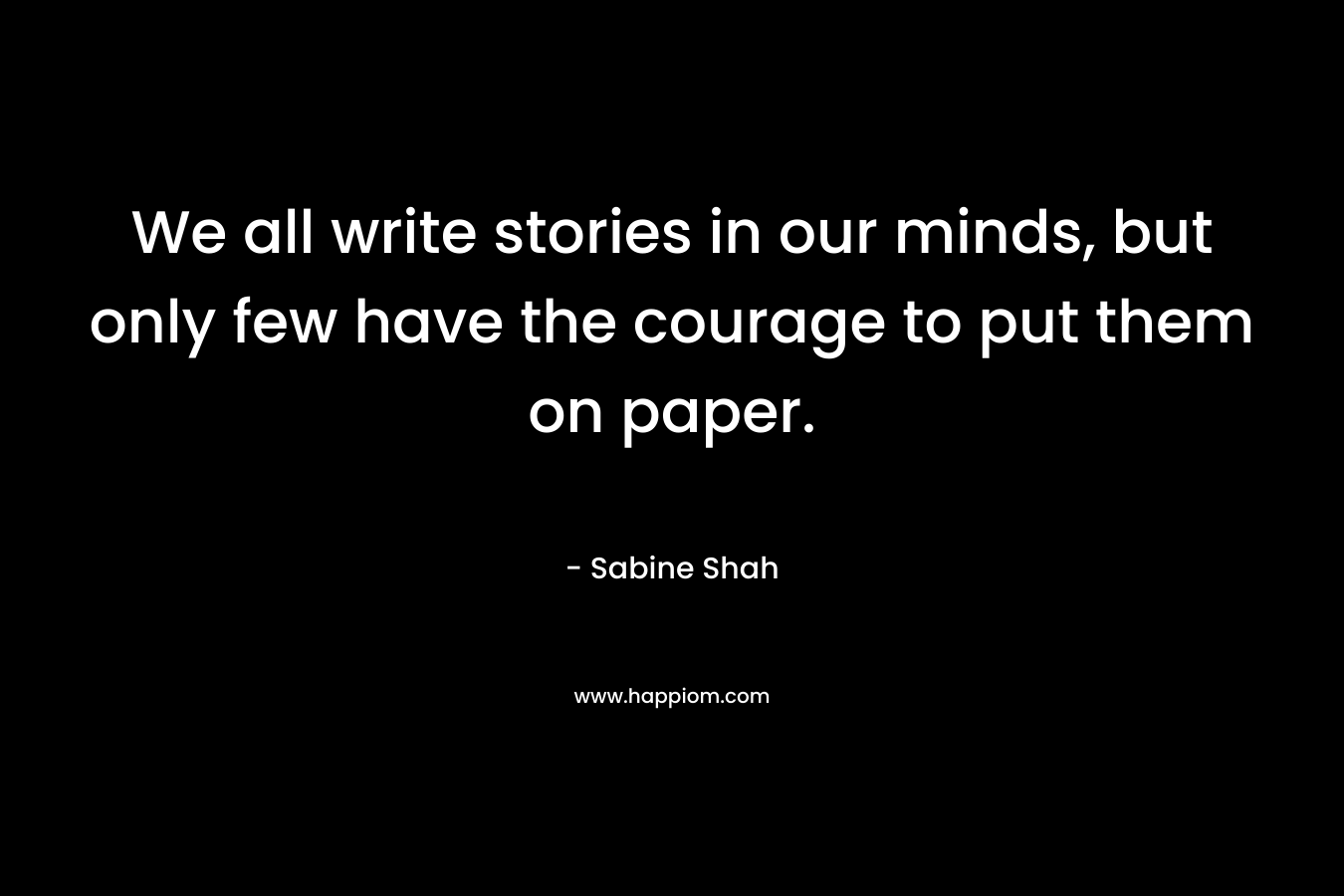 We all write stories in our minds, but only few have the courage to put them on paper.
