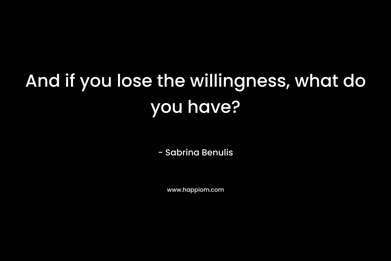 And if you lose the willingness, what do you have?
