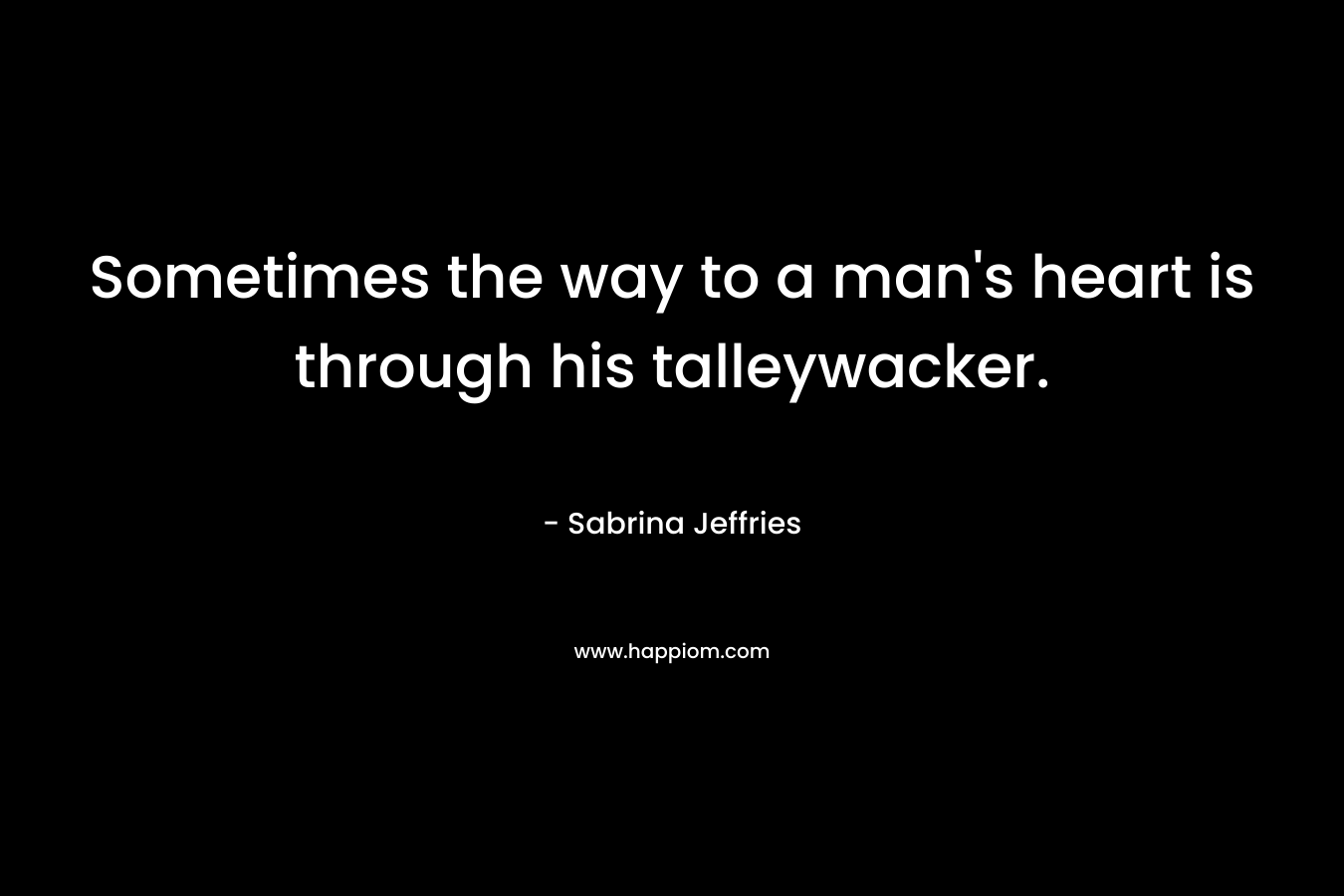 Sometimes the way to a man’s heart is through his talleywacker. – Sabrina Jeffries