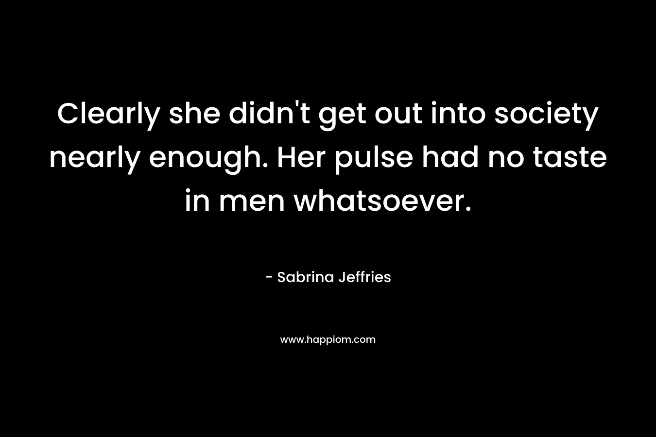 Clearly she didn’t get out into society nearly enough. Her pulse had no taste in men whatsoever. – Sabrina Jeffries