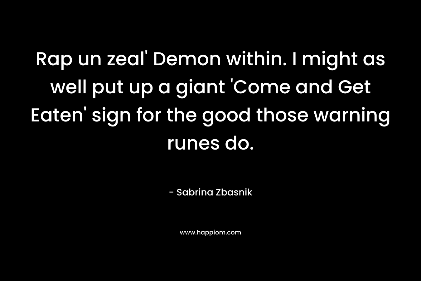 Rap un zeal’ Demon within. I might as well put up a giant ‘Come and Get Eaten’ sign for the good those warning runes do. – Sabrina Zbasnik