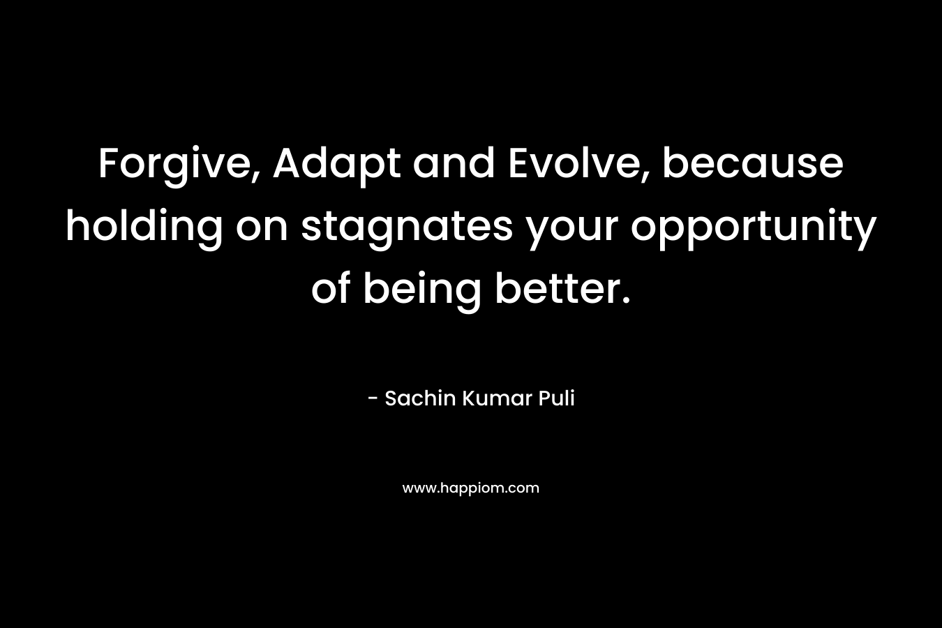Forgive, Adapt and Evolve, because holding on stagnates your opportunity of being better. – Sachin Kumar Puli
