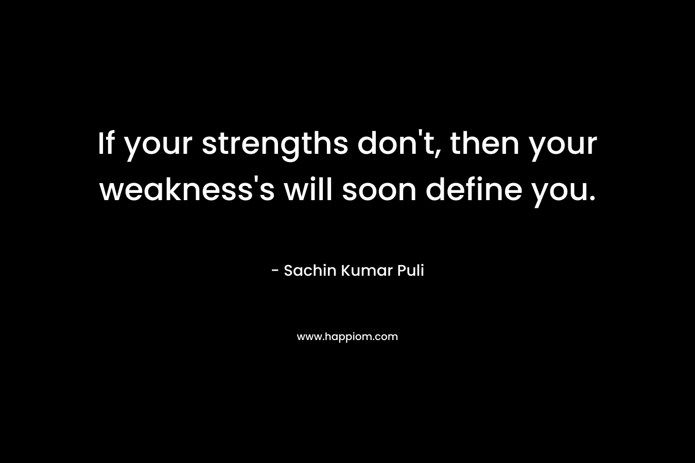 If your strengths don’t, then your weakness’s will soon define you. – Sachin Kumar Puli