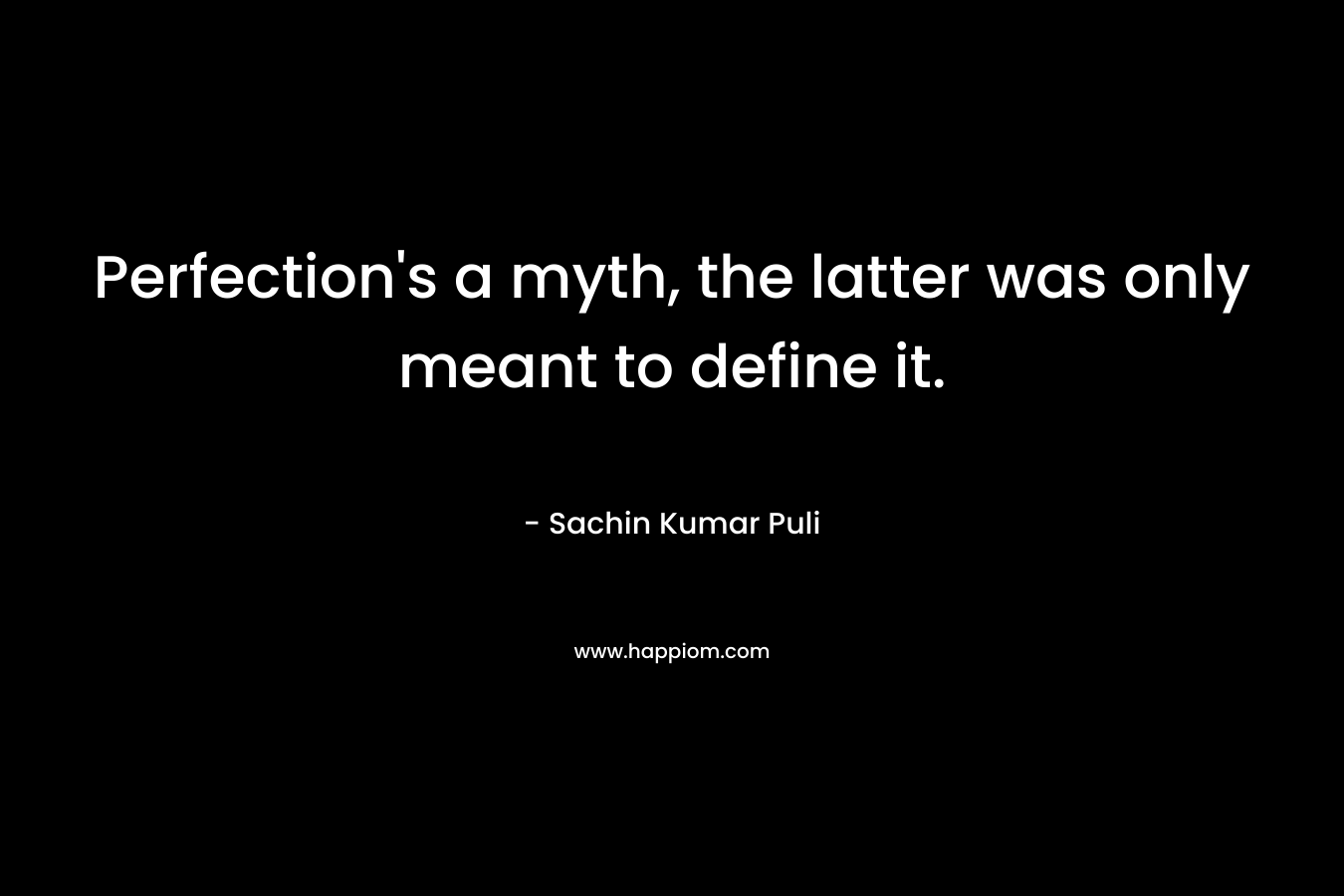 Perfection’s a myth, the latter was only meant to define it. – Sachin Kumar Puli