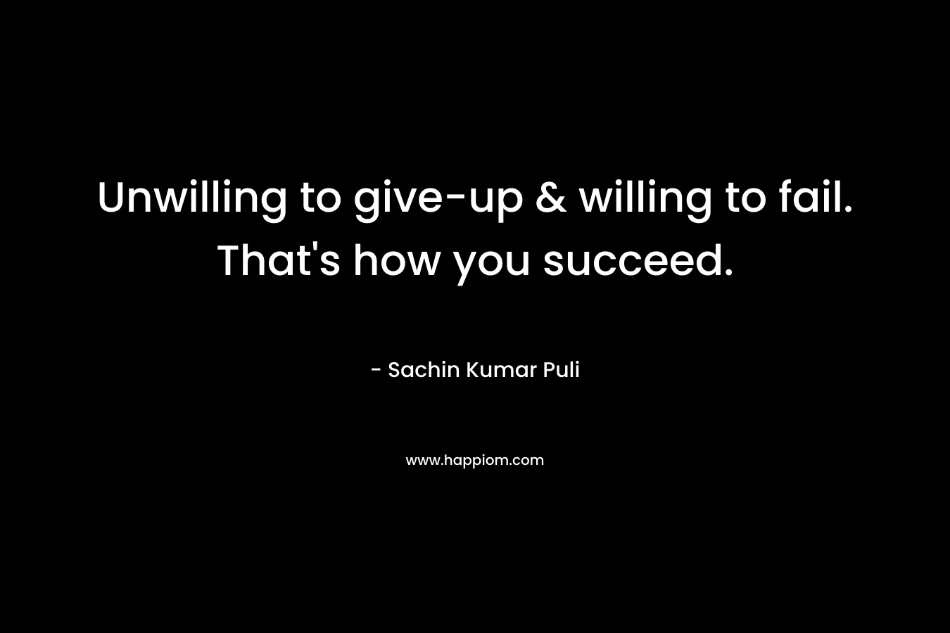 Unwilling to give-up & willing to fail. That’s how you succeed. – Sachin Kumar Puli