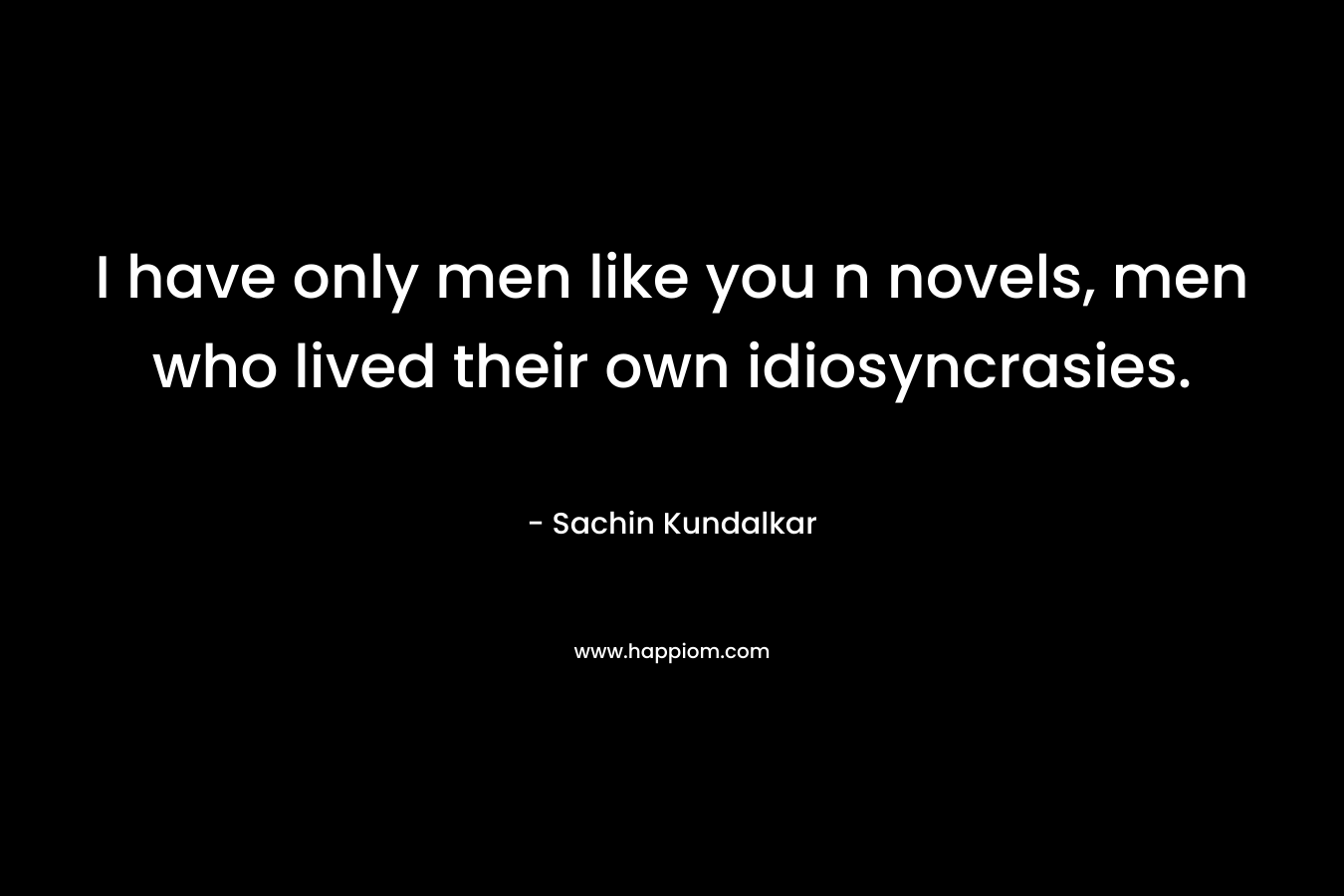 I have only men like you n novels, men who lived their own idiosyncrasies.