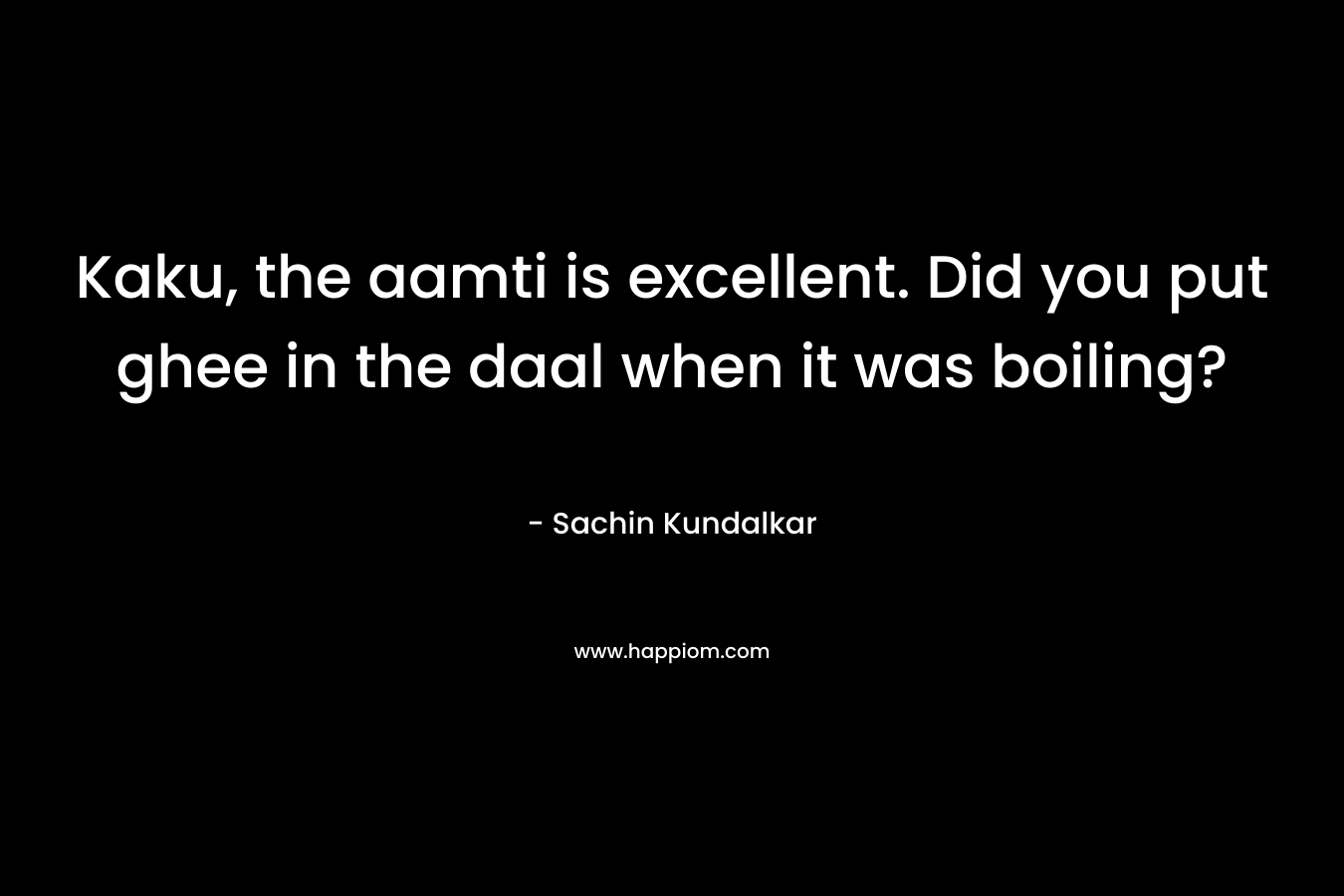Kaku, the aamti is excellent. Did you put ghee in the daal when it was boiling? – Sachin Kundalkar