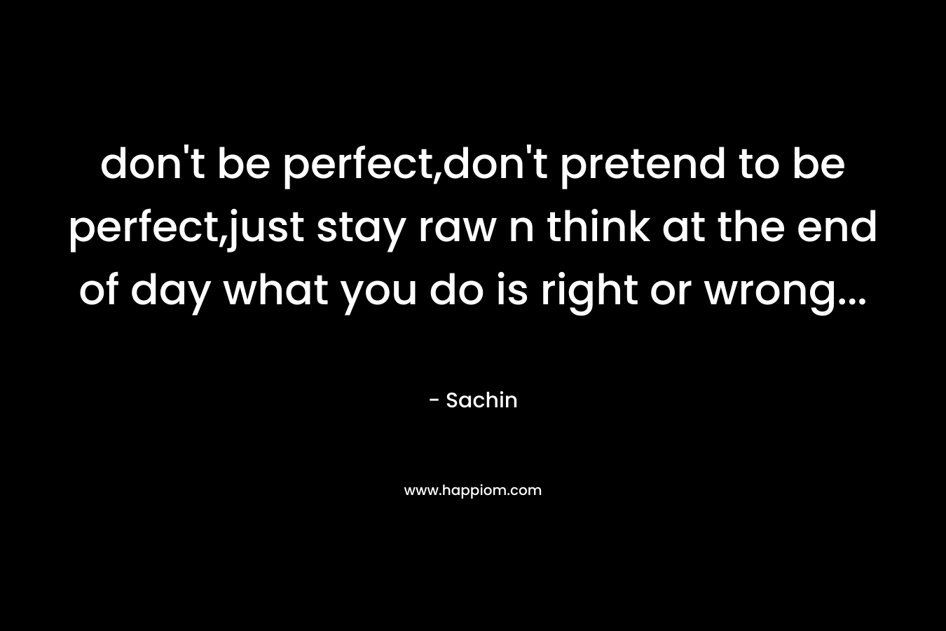 don't be perfect,don't pretend to be perfect,just stay raw n think at the end of day what you do is right or wrong...