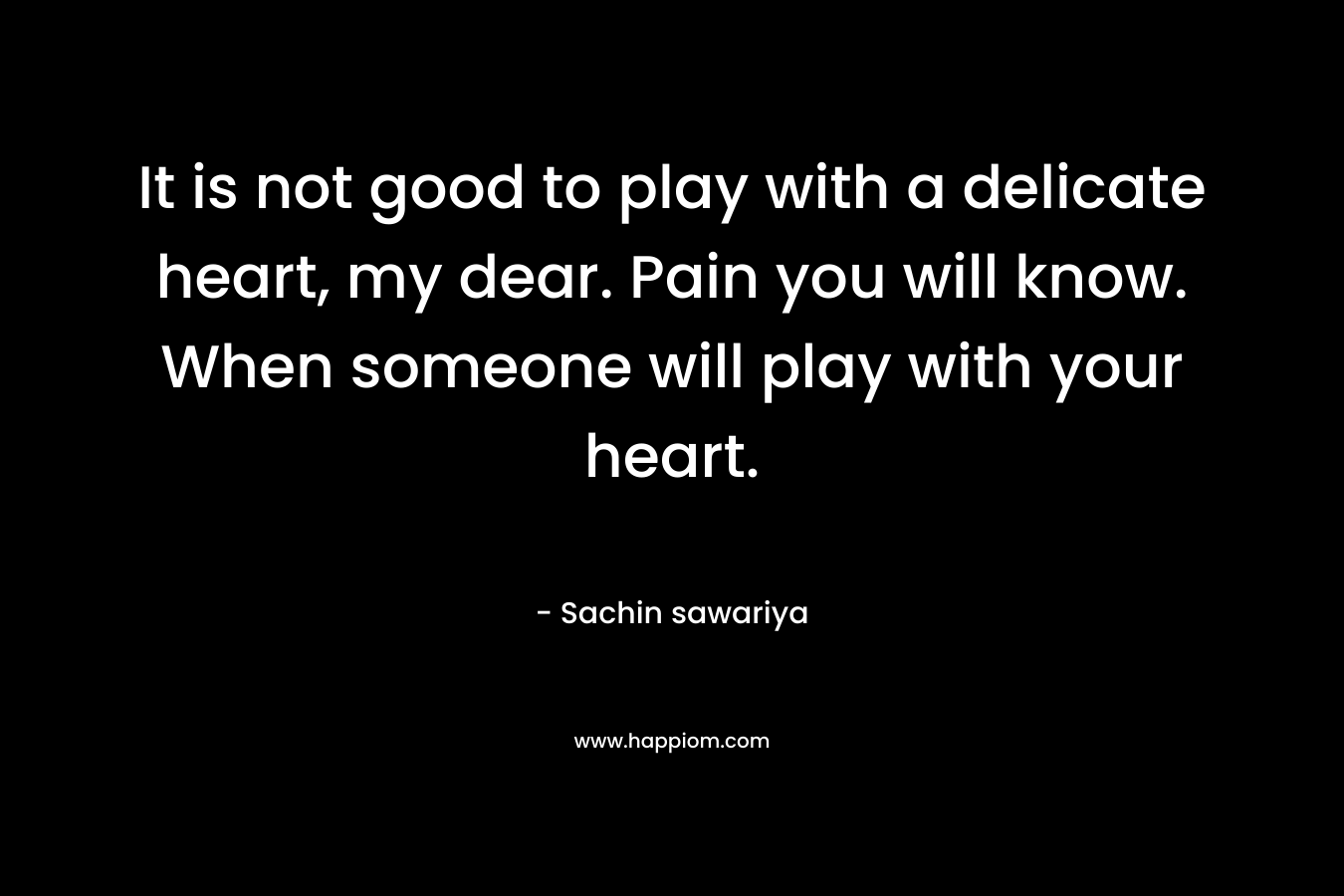 It is not good to play with a delicate heart, my dear. Pain you will know. When someone will play with your heart. – Sachin sawariya